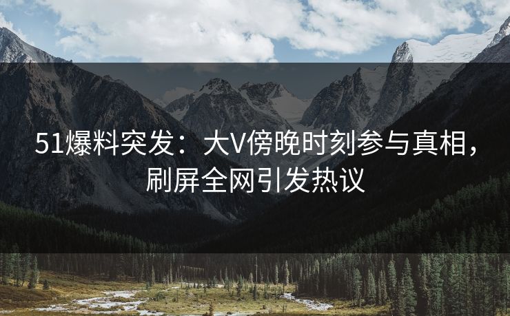 51爆料突发：大V傍晚时刻参与真相，刷屏全网引发热议