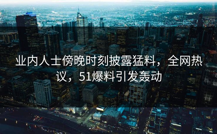 业内人士傍晚时刻披露猛料，全网热议，51爆料引发轰动