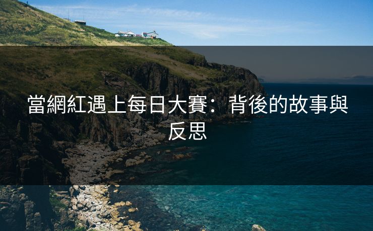 當網紅遇上每日大賽：背後的故事與反思