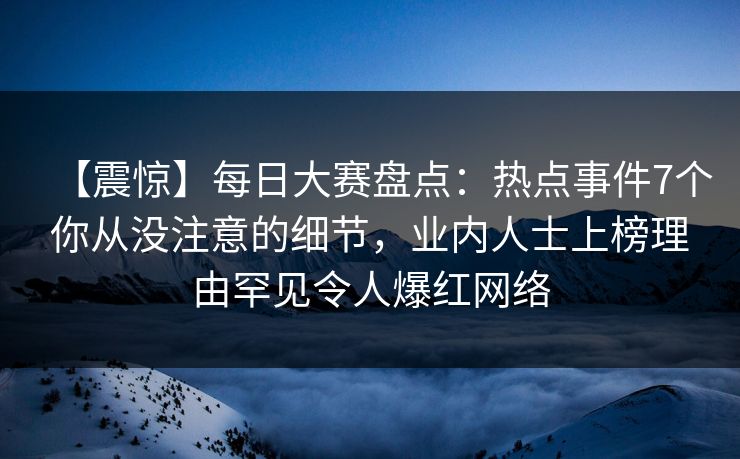 【震惊】每日大赛盘点：热点事件7个你从没注意的细节，业内人士上榜理由罕见令人爆红网络