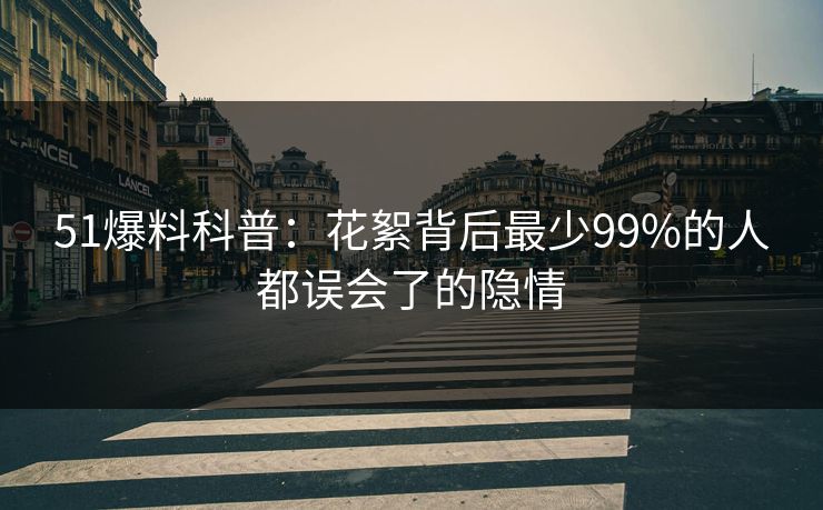 51爆料科普：花絮背后最少99%的人都误会了的隐情
