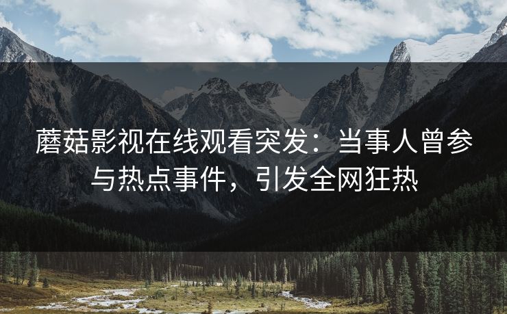 蘑菇影视在线观看突发：当事人曾参与热点事件，引发全网狂热