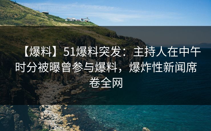 【爆料】51爆料突发：主持人在中午时分被曝曾参与爆料，爆炸性新闻席卷全网