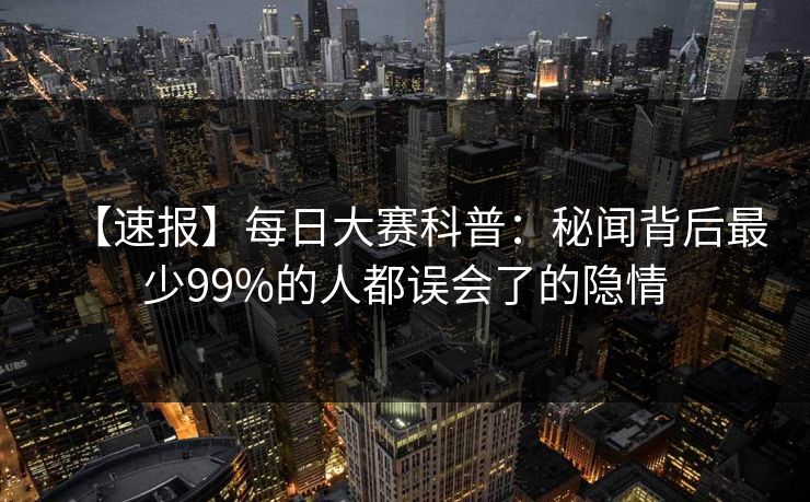 【速报】每日大赛科普：秘闻背后最少99%的人都误会了的隐情