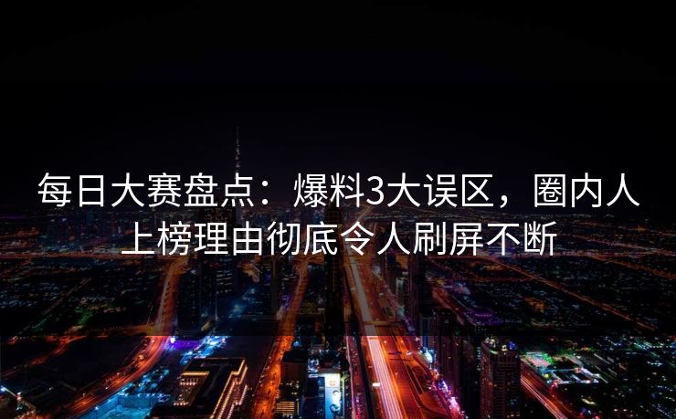 每日大赛盘点：爆料3大误区，圈内人上榜理由彻底令人刷屏不断