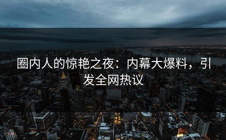 圈内人的惊艳之夜：内幕大爆料，引发全网热议