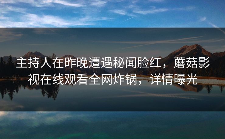 主持人在昨晚遭遇秘闻脸红，蘑菇影视在线观看全网炸锅，详情曝光