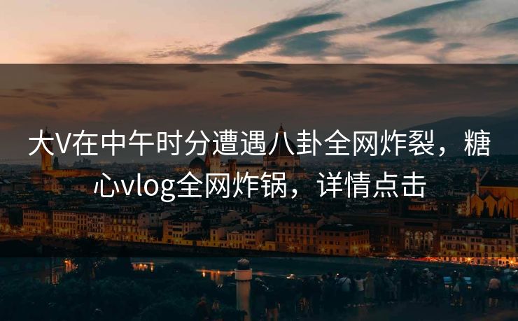 大V在中午时分遭遇八卦全网炸裂，糖心vlog全网炸锅，详情点击