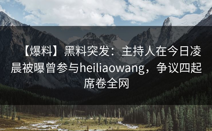 【爆料】黑料突发：主持人在今日凌晨被曝曾参与heiliaowang，争议四起席卷全网