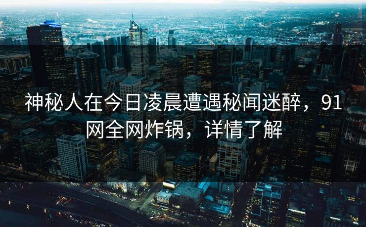 神秘人在今日凌晨遭遇秘闻迷醉，91网全网炸锅，详情了解