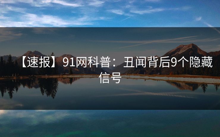 【速报】91网科普：丑闻背后9个隐藏信号