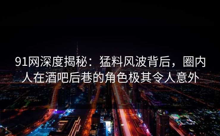 91网深度揭秘：猛料风波背后，圈内人在酒吧后巷的角色极其令人意外