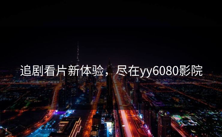 追剧看片新体验，尽在yy6080影院