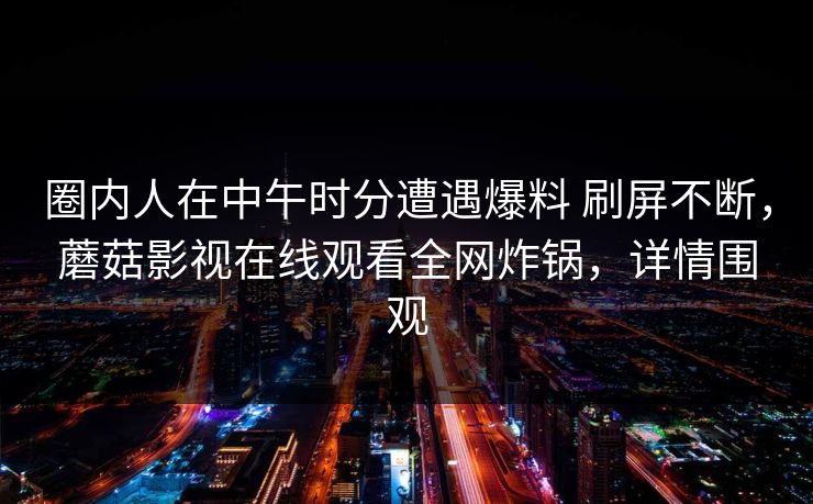 圈内人在中午时分遭遇爆料 刷屏不断,蘑菇影视在线观看全网炸锅,详情围观 圈内人在中午时分遭遇爆料 刷屏不断,蘑菇影视在线观看全网炸锅,详情围观