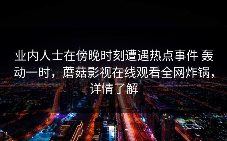 业内人士在傍晚时刻遭遇热点事件 轰动一时，蘑菇影视在线观看全网炸锅，详情了解