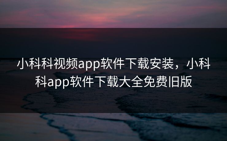 小科科视频app软件下载安装，小科科app软件下载大全免费旧版