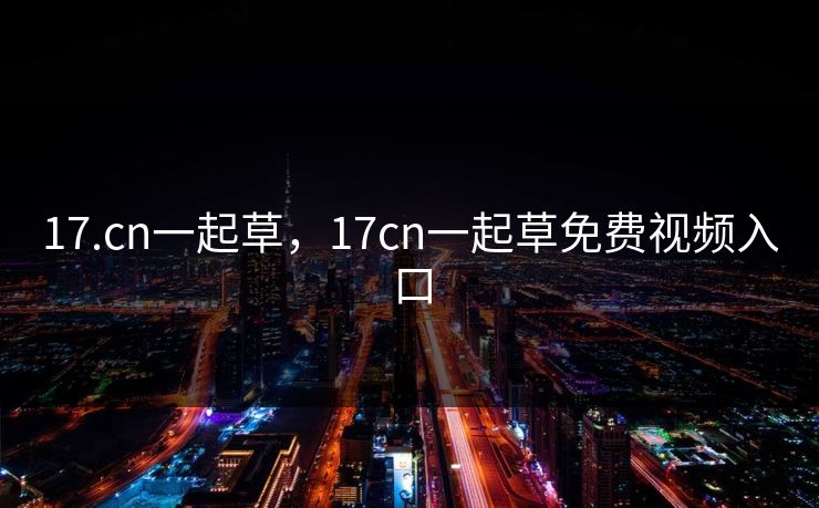 17.cn一起草，17cn一起草免费视频入口