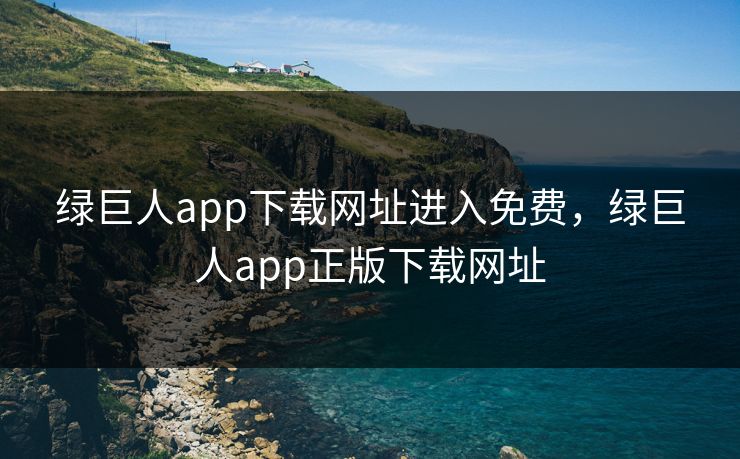 绿巨人app下载网址进入免费,绿巨人app正版下载网址 绿巨人app下载网址进入免费,绿巨人app正版下载网址