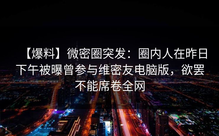 【爆料】微密圈突发:圈内人在昨日下午被曝曾参与维密友电脑版,欲罢不能席卷全网 【爆料】微密圈突发:圈内人在昨日下午被曝曾参与维密友电脑版,欲罢不能席卷全网