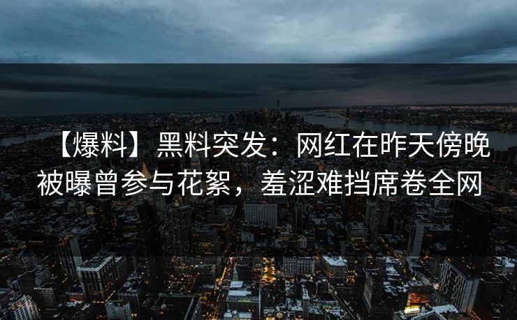 【爆料】黑料突发：网红在昨天傍晚被曝曾参与花絮，羞涩难挡席卷全网