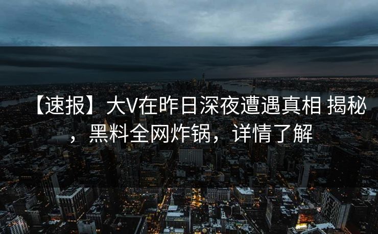 【速报】大V在昨日深夜遭遇真相 揭秘，黑料全网炸锅，详情了解