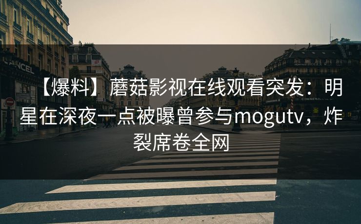 【爆料】蘑菇影视在线观看突发：明星在深夜一点被曝曾参与mogutv，炸裂席卷全网