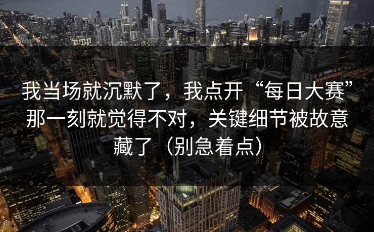 我当场就沉默了，我点开“每日大赛”那一刻就觉得不对，关键细节被故意藏了（别急着点）