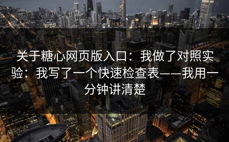 关于糖心网页版入口：我做了对照实验：我写了一个快速检查表——我用一分钟讲清楚