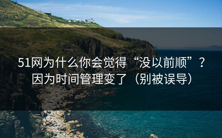 51网为什么你会觉得“没以前顺”？因为时间管理变了（别被误导）