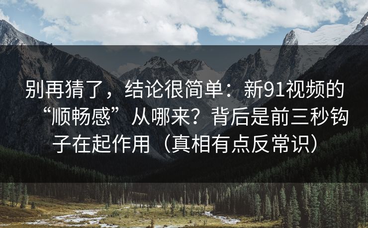 别再猜了,结论很简单:新91视频的“顺畅感”从哪来?背后是前三秒钩子在起作用(真相有点反常识) 别再猜了,结论很简单:新91视频的“顺畅感”从哪来?背后是前三秒钩子在起作用(真相有点反常识)