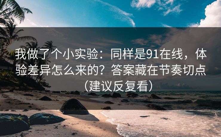 我做了个小实验：同样是91在线，体验差异怎么来的？答案藏在节奏切点（建议反复看）