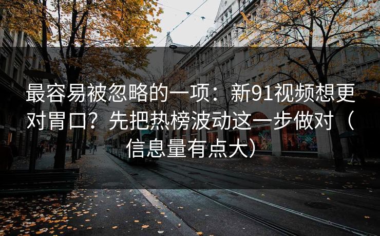 最容易被忽略的一项:新91视频想更对胃口?先把热榜波动这一步做对(信息量有点大) 最容易被忽略的一项:新91视频想更对胃口?先把热榜波动这一步做对(信息量有点大)