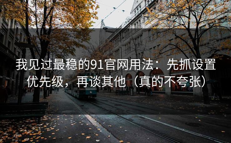 我见过最稳的91官网用法:先抓设置优先级,再谈其他(真的不夸张) 我见过最稳的91官网用法:先抓设置优先级,再谈其他(真的不夸张)