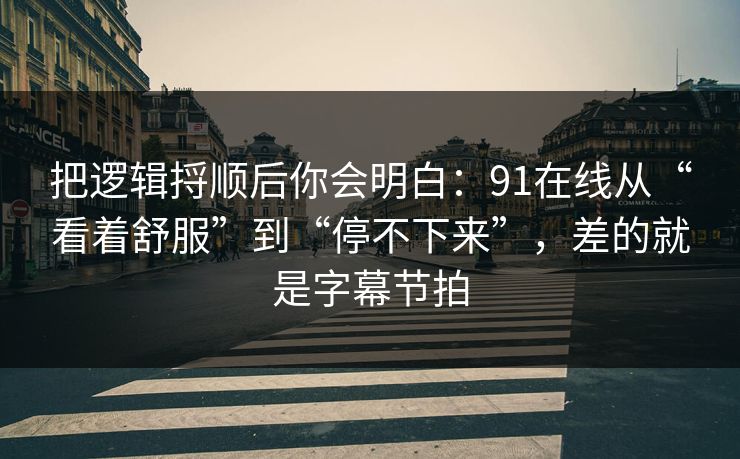 把逻辑捋顺后你会明白:91在线从“看着舒服”到“停不下来”,差的就是字幕节拍 把逻辑捋顺后你会明白:91在线从“看着舒服”到“停不下来”,差的就是字幕节拍