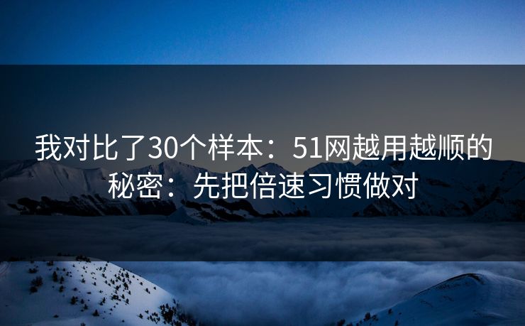 我对比了30个样本：51网越用越顺的秘密：先把倍速习惯做对