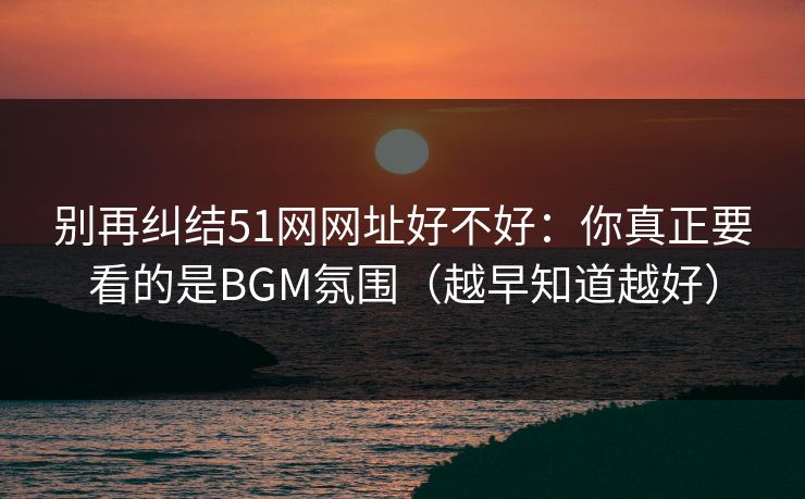 别再纠结51网网址好不好：你真正要看的是BGM氛围（越早知道越好）