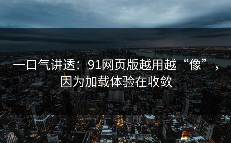 一口气讲透：91网页版越用越“像”，因为加载体验在收敛