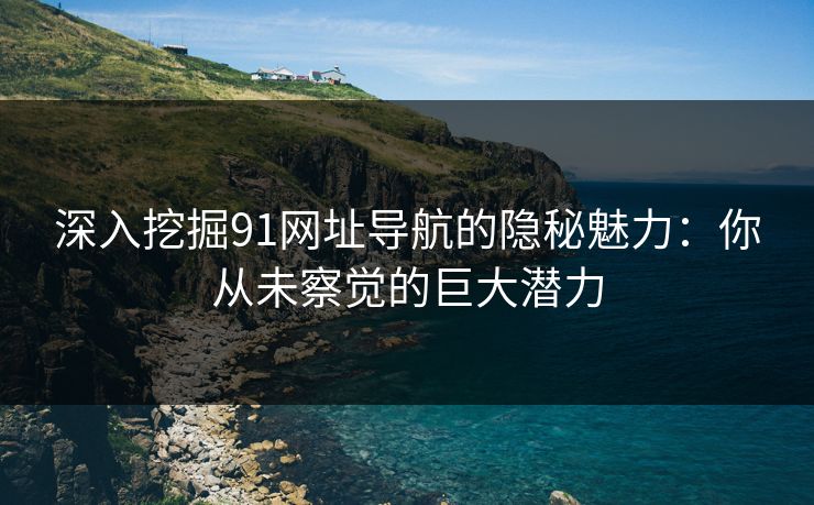 深入挖掘91网址导航的隐秘魅力:你从未察觉的巨大潜力 深入挖掘91网址导航的隐秘魅力:你从未察觉的巨大潜力