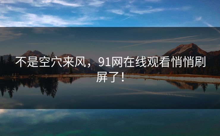 不是空穴来风,91网在线观看悄悄刷屏了! 不是空穴来风,91网在线观看悄悄刷屏了!